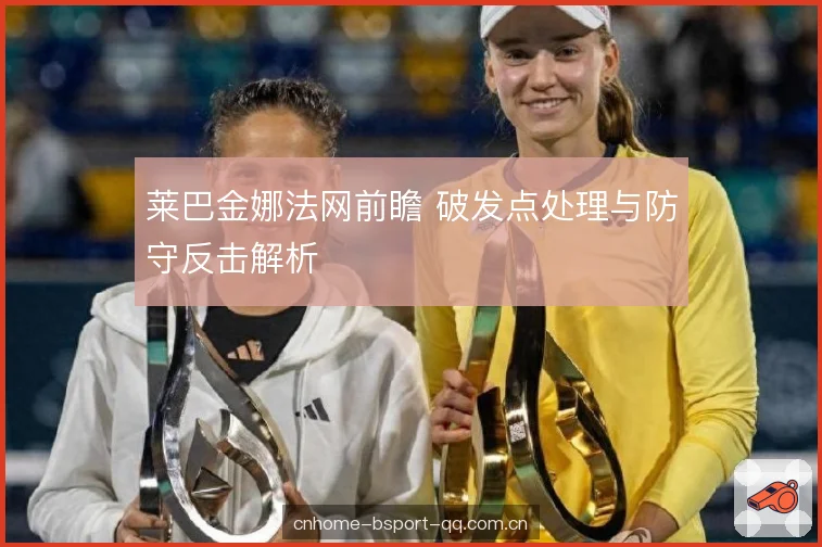 莱巴金娜法网前瞻 破发点处理与防守反击解析
