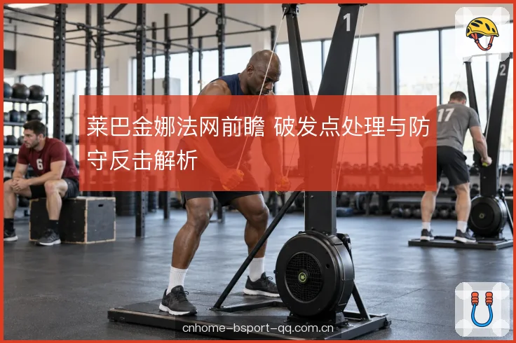 莱巴金娜法网前瞻 破发点处理与防守反击解析