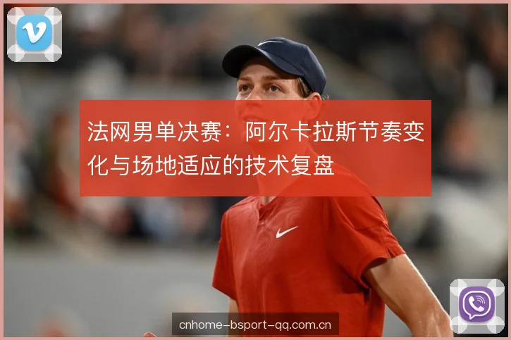 法网男单决赛：阿尔卡拉斯节奏变化与场地适应的技术复盘