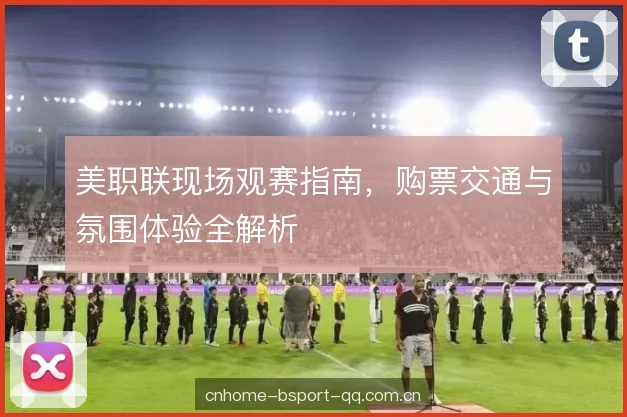 美职联现场观赛指南，购票交通与氛围体验全解析