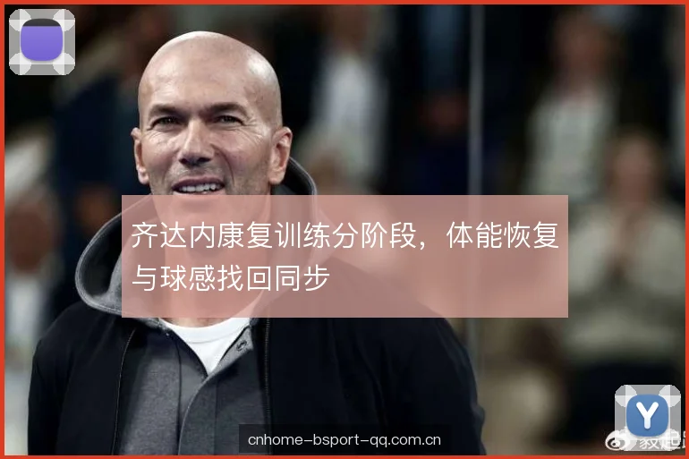 齐达内康复训练分阶段，体能恢复与球感找回同步